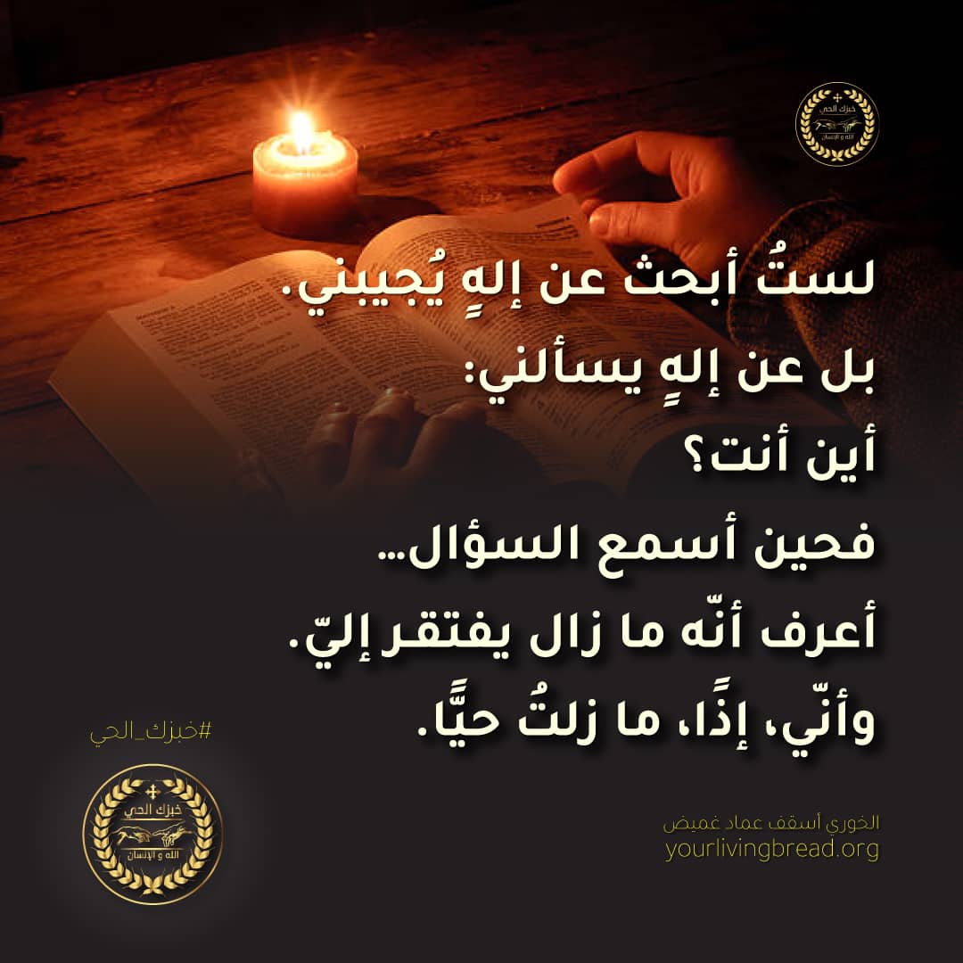 لستُ أبحث عن إلهٍ يُجيبني. بل عن إلهٍ يسألني: أين أنت؟ فحين أسمع السؤال… أعرف أنّه ما زال يفتقـر إليّ. وأنّي، إذًا، ما زلتُ حيًّا. 